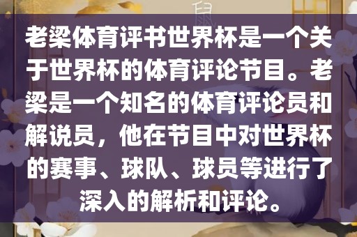 老梁体育评书世界杯是一个关于世界杯的体育评论节目。老梁是一个知丹东日丰电子有限公司名的体育评论员和解说员，他在节目中对世界杯的赛事、球队、球员等进行了深入的解析和评论。