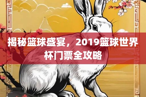 揭秘篮球盛宴，2019篮球世界杯门票全攻略丹东日丰电子有限公司