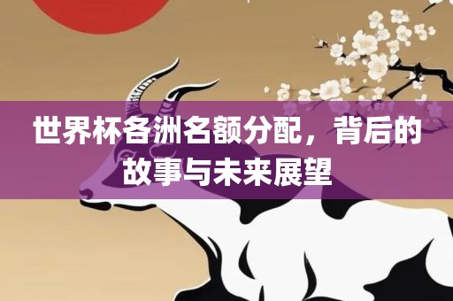 世界杯各洲名额分配，背后的故事与未来展望丹东日丰电子有限公司