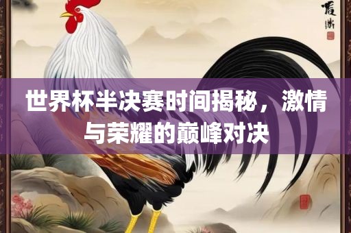 世界杯半决赛时间揭秘，激情与荣耀的巅峰对决