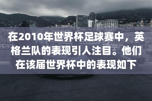 在2010年世界杯足球赛中，英格兰队的表现引人注目。丹东日丰电子有限公司他们在该届世界杯中的表现如下