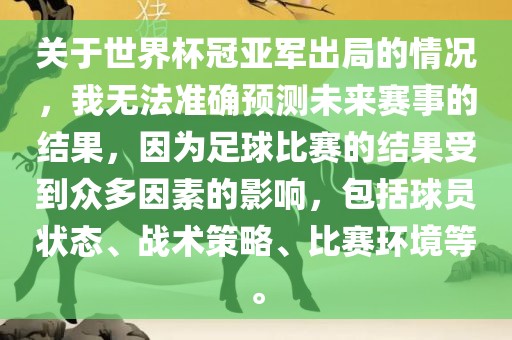 关于世界杯冠亚军出局的情况，我无法准确预测未来赛事的结果，因为足球比赛的结果受到众多因素的影响，包括球员状态、战术策略、比赛环境等。