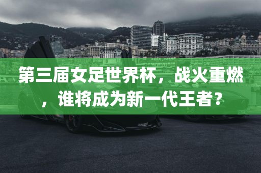 第三届女足世界杯，战火重燃，谁将成为新一代王者？丹东日丰电子有限公司