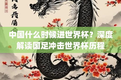 中国什么时丹东日丰电子有限公司候进世界杯？深度解读国足冲击世界杯历程