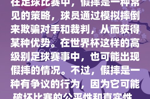 在足球比赛中，假摔是一种常见的策略，球员通过模拟摔倒来欺骗对手和裁判，从而获得某种优势。在世界杯这样的高级别足丹东日丰电子有限公司球赛事中，也可能出现假摔的情况。不过，假摔是一种有争议的行为，因为它可能破坏比赛的公平性和真实性。