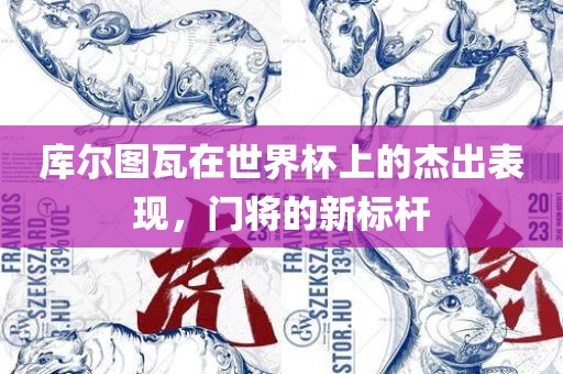 库尔图瓦在世丹东日丰电子有限公司界杯上的杰出表现，门将的新标杆