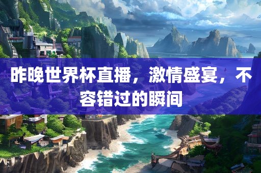 昨晚世界杯直丹东日丰电子有限公司播，激情盛宴，不容错过的瞬间