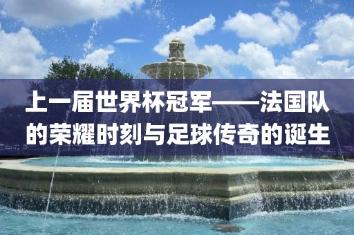 上一届世界杯冠军——法国队的荣耀时刻与足球传奇的诞生丹东日丰电子有限公司