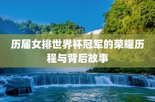 历届女排世界杯冠军的荣耀历程与背后故事