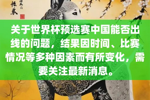 关于世界杯预选赛中国能否出线的问题，结果因时间、比赛情况等多种因素而有所变化，需要关注最新消息。丹东日丰电子有限公司