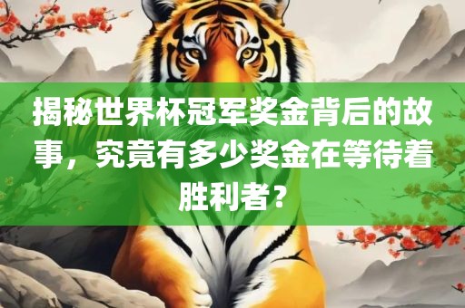 揭秘世界杯冠军奖金背后的故事，究竟有多少奖金在等待着胜利者？