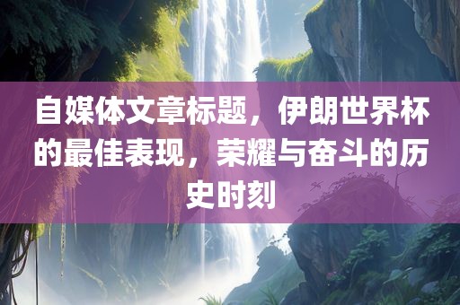 自媒体文章标题，伊朗世界杯的最佳表现，荣耀与奋斗的历史时刻