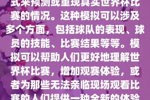 世界杯模拟是指丹东日丰电子有限公司通过模拟的方式来预测或重现真实世界杯比赛的情况。这种模拟可以涉及多个方面，包括球队的表现、球员的技能、比赛结果等等。模拟可以帮助人们更好地理解世界杯比赛，增加观赛体验，或者为那些无法亲临现场观看比赛的人们提供一种全新的体验方式。