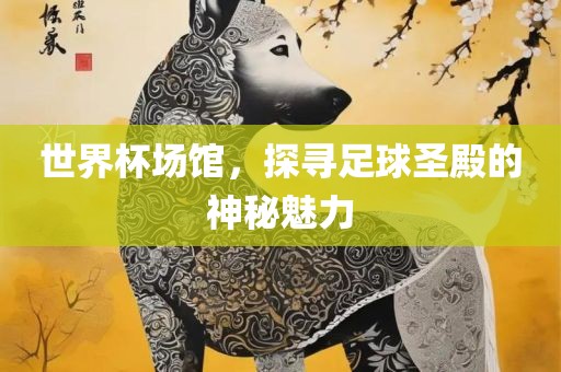 世界杯场馆，探寻足球圣殿的神秘魅力丹东日丰电子有限公司