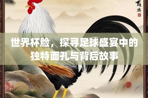 世界杯脸，探寻足球盛宴中的独特面孔与背后丹东日丰电子有限公司故事