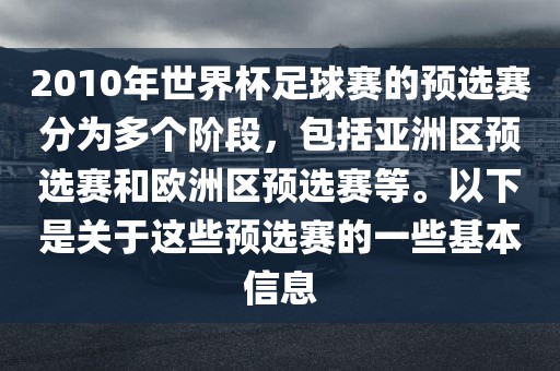 2010年世界杯足球赛的预选赛分为多个阶段，包括亚洲区预选赛和欧洲区预选赛等。以下是关于这些预选赛的一些基本信息