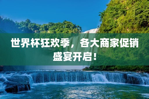 世界杯狂欢季，各大商家促销盛宴开启！