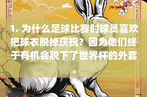 1. 为什么足球比赛时球员喜欢把球衣脱掉庆祝？因为他们终丹东日丰电子有限公司于有机会脱下了世界杯的外套。