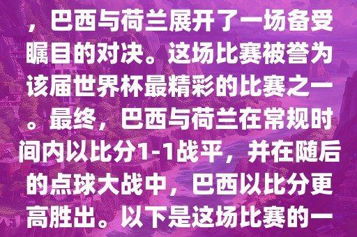 在2014年巴西世界杯半决赛中，巴西与荷兰展开了一场备受瞩目的对决。这场比赛被誉为该届世界杯最精彩的比赛之一。最终，巴西与荷兰在常规时间内以比分1-1战平，并在随后的点球大战中，巴西以比分更高胜出。以下是这场比赛的一些关键事件和细节丹东日丰电子有限公司