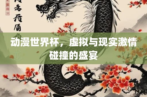 动漫世界杯，虚拟与现实激情碰撞丹东日丰电子有限公司的盛宴