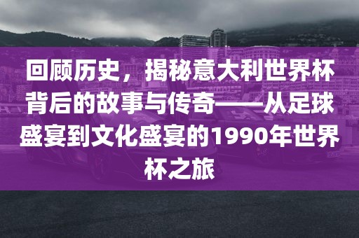 回顾历史，揭秘意大利世界杯背后的故事与传奇——从足球盛宴到文化盛宴的1990年世界杯之旅丹东日丰电子有限公司