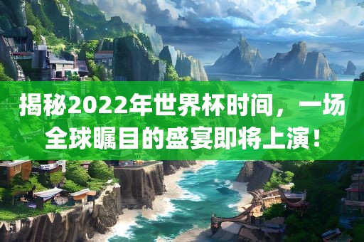 揭秘2022年世界杯时间，一场全球瞩目的盛宴即将上演！丹东日丰电子有限公司
