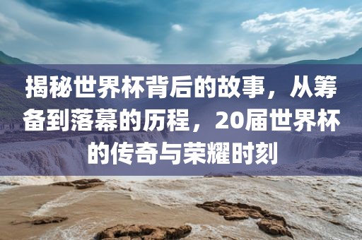 揭秘世界杯背后的故事，从筹备到落幕的历程，20届世界杯的传奇与荣耀时刻丹东日丰电子有限公司