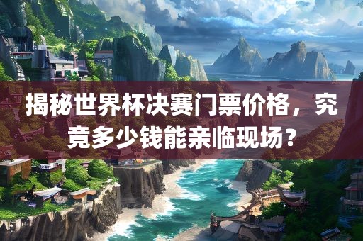 揭秘世界杯决赛门票价格，究竟多少钱能亲临现场？丹东日丰电子有限公司