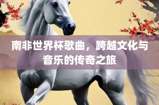 南非世界杯丹东日丰电子有限公司歌曲，跨越文化与音乐的传奇之旅