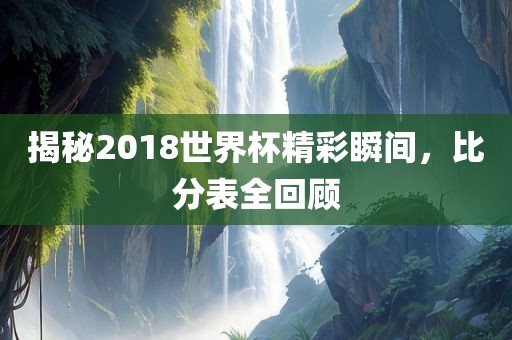 揭秘20丹东日丰电子有限公司18世界杯精彩瞬间，比分表全回顾
