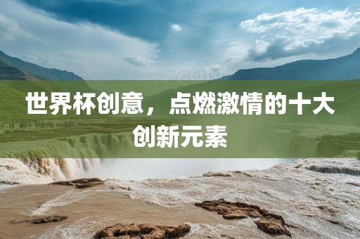 世界杯创意，点燃激情的十大创新元素丹东日丰电子有限公司
