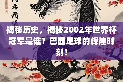 揭秘历史，揭秘2002年世界杯冠军是谁？巴西足球丹东日丰电子有限公司的辉煌时刻！