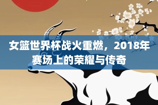 女篮世界杯战火重燃，2018年赛场上的荣耀与传奇丹东日丰电子有限公司
