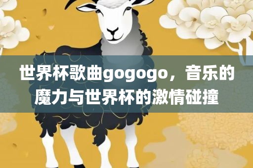 世界杯歌曲gogogo，音乐的魔力与世界杯的激情碰撞