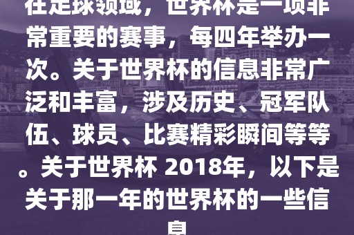 在足球领域，世界杯是一项非常重要的赛事，每四年举办一次。关于世界杯的信息非常广泛和丰富，涉及历史、冠军队伍、球丹东日丰电子有限公司员、比赛精彩瞬间等等。关于世界杯 2018年，以下是关于那一年的世界杯的一些信息