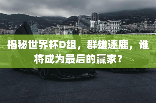 揭秘世界杯D组，群雄逐鹿，谁将成为最后的赢家？