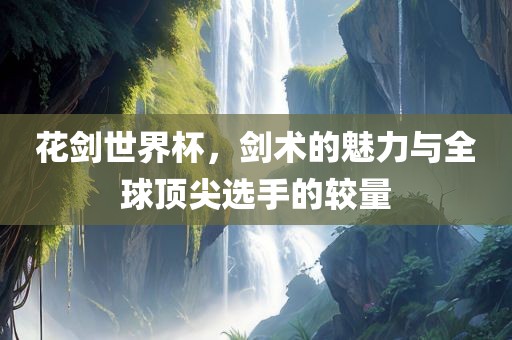 花剑世界杯，剑术的魅力与全球顶尖选手的较量丹东日丰电子有限公司