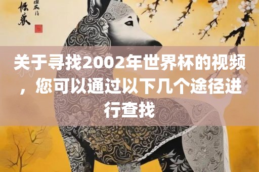 关于寻找2002年世界杯的视频，您可以通过以下几个途径进行查找