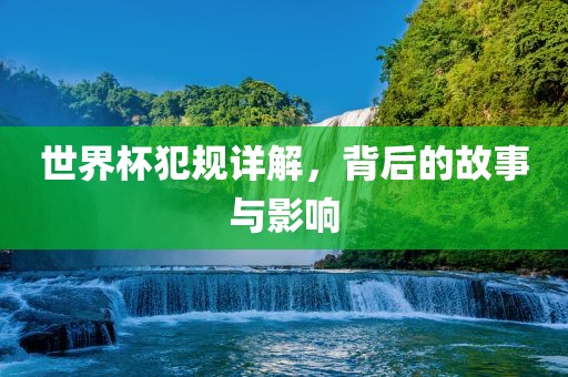 世界杯犯规详解，背后的故事与影响