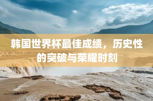 韩国世界杯最佳成绩，历史性的突破与荣耀时刻丹东日丰电子有限公司