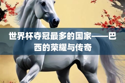 世界杯夺冠最多的国家——巴西的荣耀与传奇