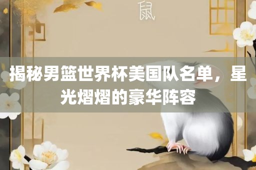 揭秘男篮世界杯美国队名单，星光熠熠的豪华阵容丹东日丰电子有限公司