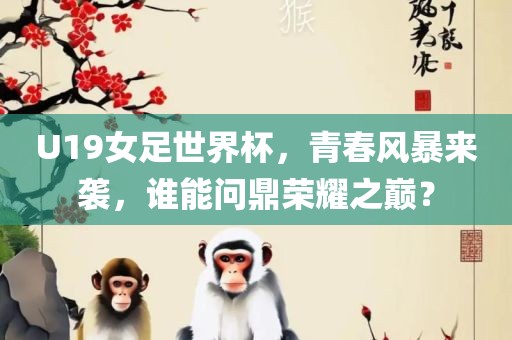 U19女足世界杯，青春风暴来袭，谁能问鼎荣耀之巅？