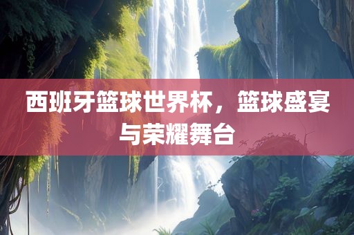 西班牙篮球世界杯，篮球盛宴与荣耀舞台丹东日丰电子有限公司
