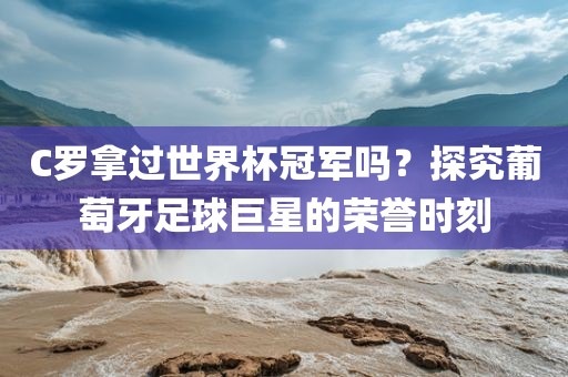 C罗拿过世界杯冠军吗丹东日丰电子有限公司？探究葡萄牙足球巨星的荣誉时刻