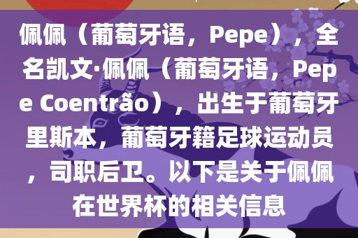 佩佩（葡萄牙语，Pepe），全名凯文·佩佩（葡萄牙语，Pepe Coentr?o），出生于葡萄牙里斯本，葡萄牙籍足球运动员，司职后卫。以下是关于佩佩在世界杯的相关信息