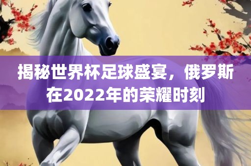 揭秘世界杯足球盛宴，俄罗斯在2022年的荣耀时刻