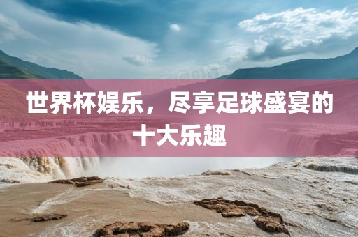 世界杯娱乐，尽享足球盛宴的十大乐趣丹东日丰电子有限公司