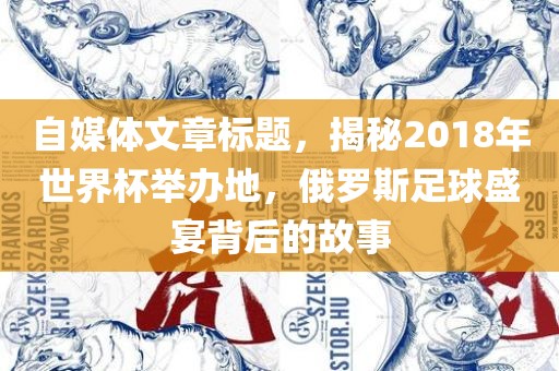 自媒体文章标题，揭秘2018年世界杯举办地，俄罗斯足球盛宴背后的故事丹东日丰电子有限公司