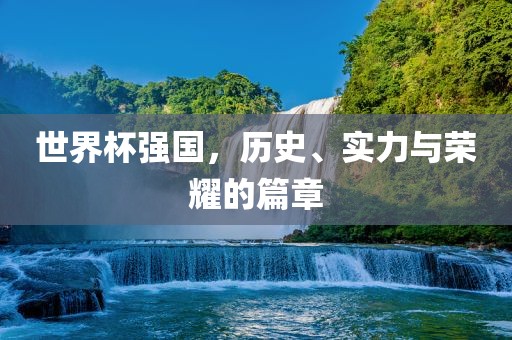 世界杯强国，历史、实力与荣耀的篇章